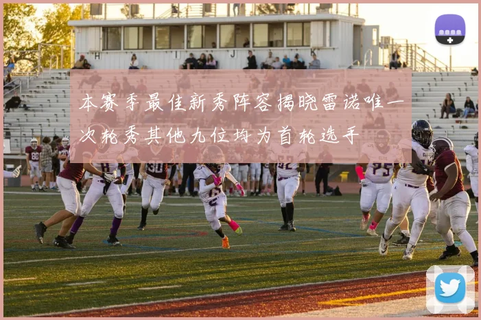 本赛季最佳新秀阵容揭晓雷诺唯一次轮秀其他九位均为首轮选手