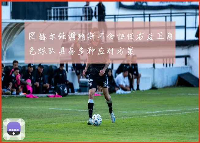 图赫尔强调赖斯不会担任右后卫角色球队具备多种应对方案