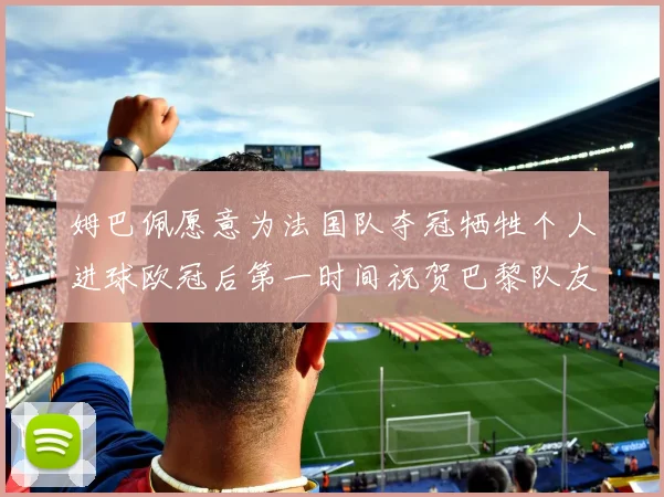 姆巴佩愿意为法国队夺冠牺牲个人进球欧冠后第一时间祝贺巴黎队友