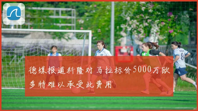 德媒报道科隆对马拉标价5000万欧多特难以承受此费用