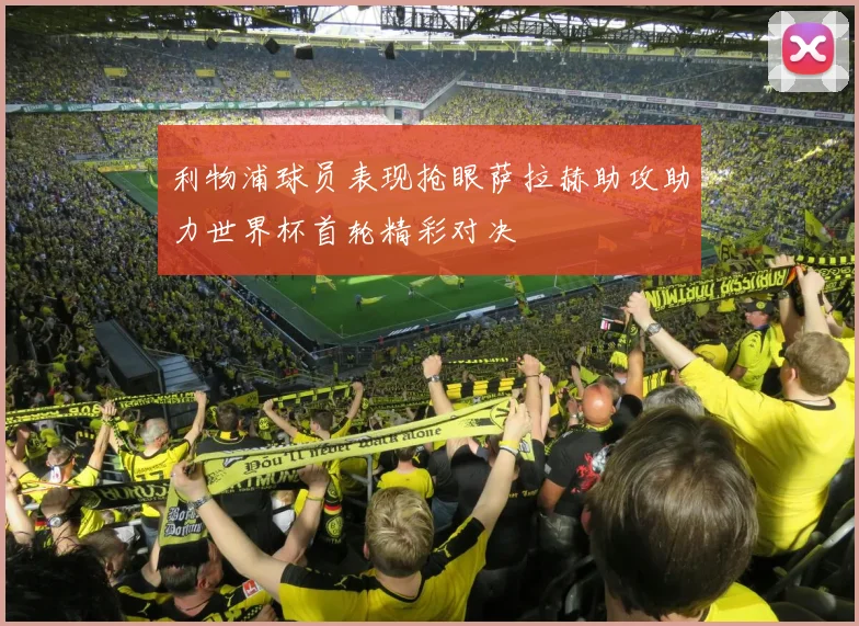 利物浦球员表现抢眼萨拉赫助攻助力世界杯首轮精彩对决