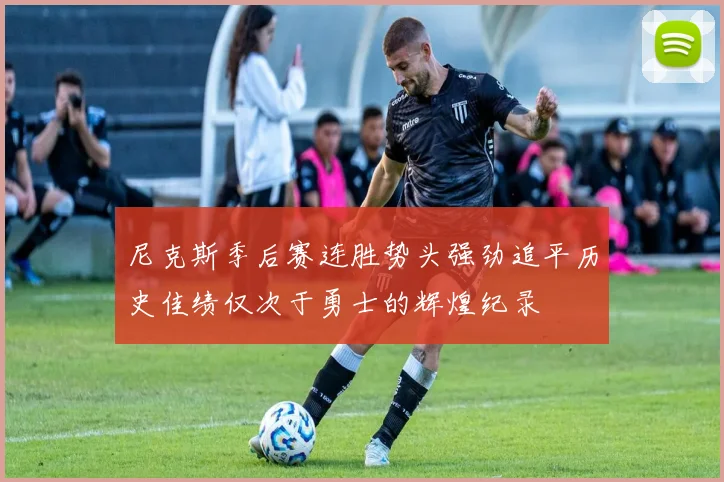 尼克斯季后赛连胜势头强劲追平历史佳绩仅次于勇士的辉煌纪录