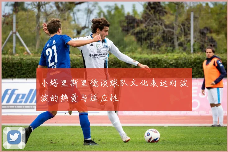 小塔里斯里德谈球队文化表达对波波的热爱与适应性