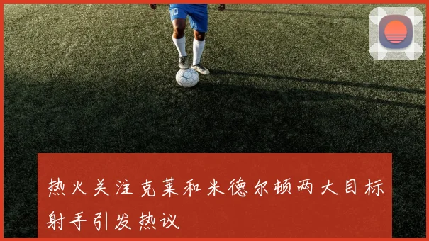 热火关注克莱和米德尔顿两大目标射手引发热议