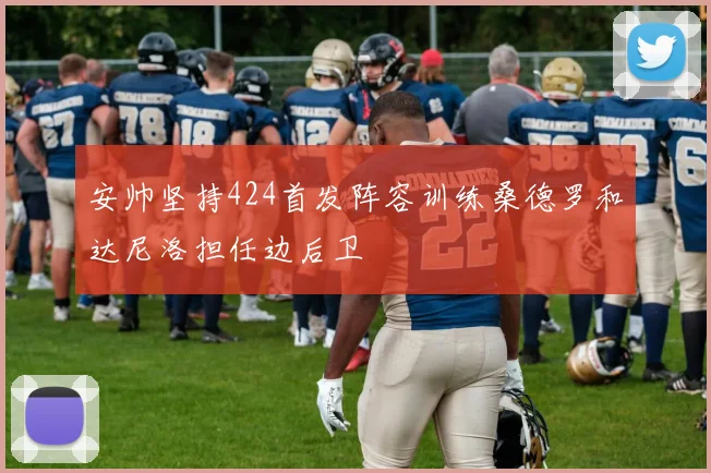 安帅坚持424首发阵容训练桑德罗和达尼洛担任边后卫