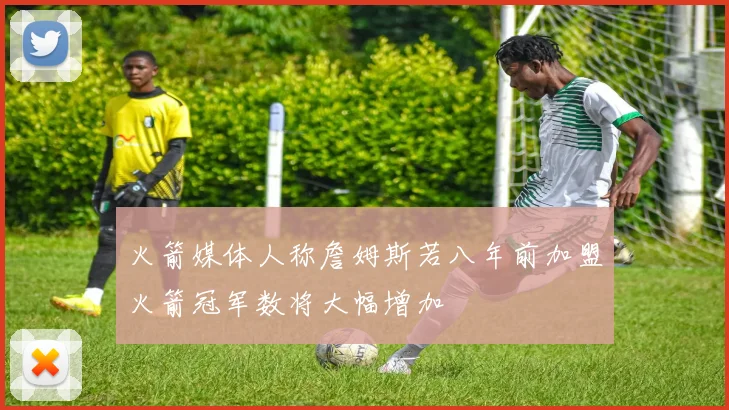 火箭媒体人称詹姆斯若八年前加盟火箭冠军数将大幅增加