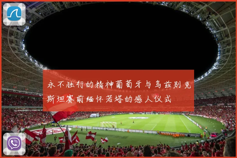 永不独行的精神葡萄牙与乌兹别克斯坦赛前缅怀若塔的感人仪式