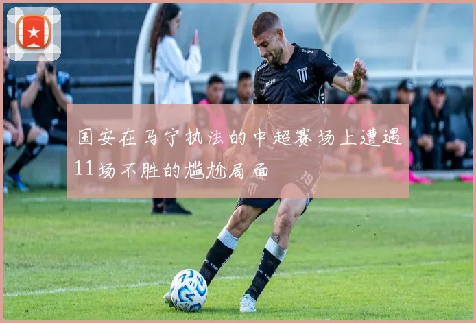 国安在马宁执法的中超赛场上遭遇11场不胜的尴尬局面