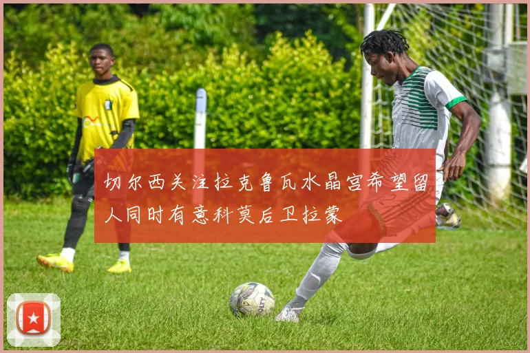 切尔西关注拉克鲁瓦水晶宫希望留人同时有意科莫后卫拉蒙