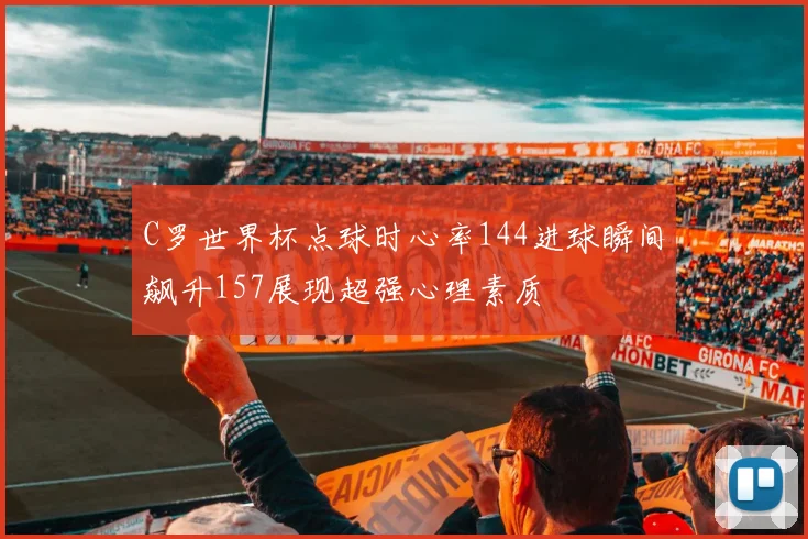 C罗世界杯点球时心率144进球瞬间飙升157展现超强心理素质