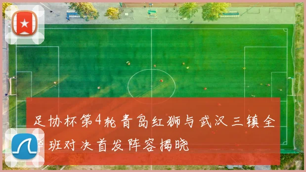 足协杯第4轮青岛红狮与武汉三镇全华班对决首发阵容揭晓