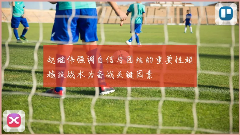 赵继伟强调自信与团结的重要性超越技战术为备战关键因素