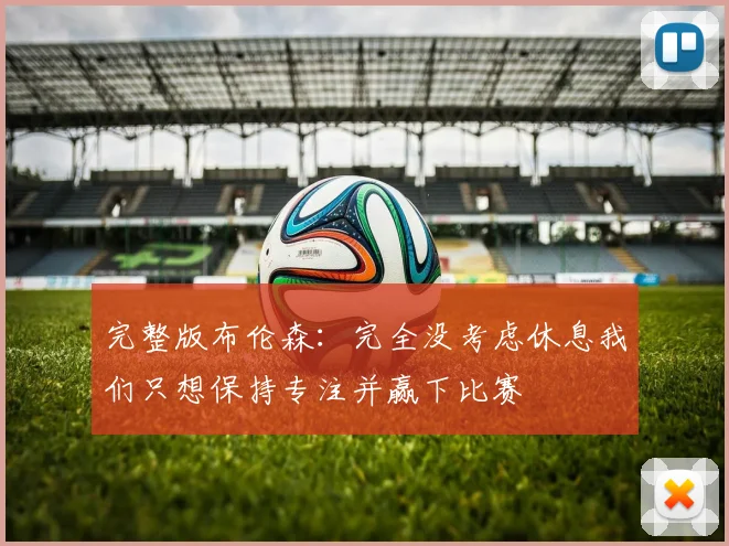 完整版布伦森：完全没考虑休息我们只想保持专注并赢下比赛