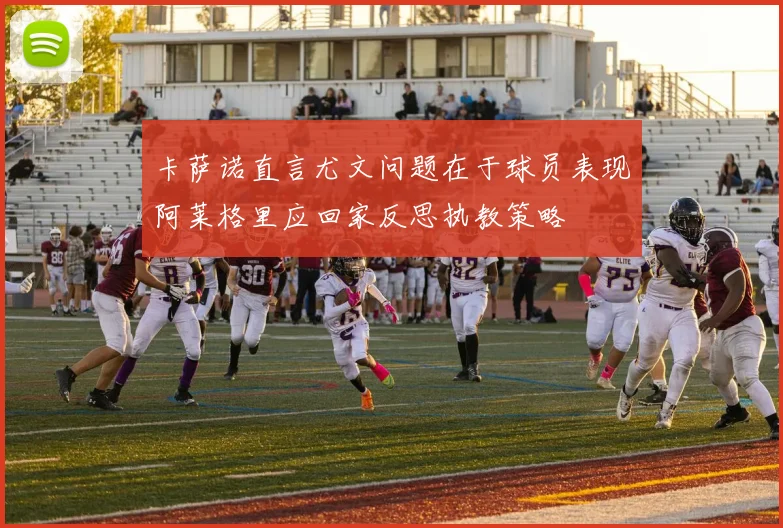 卡萨诺直言尤文问题在于球员表现阿莱格里应回家反思执教策略