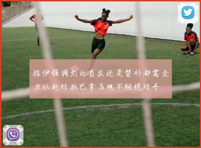 格伊强调无论首发还是替补都需全力以赴对抗巴拿马绝不轻视对手