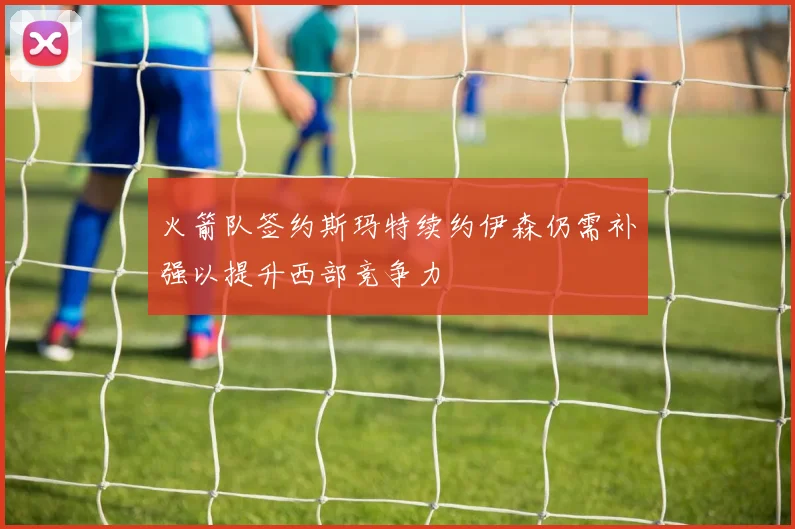火箭队签约斯玛特续约伊森仍需补强以提升西部竞争力