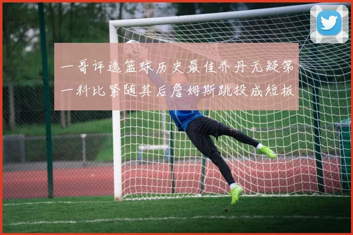 一哥评选篮球历史最佳乔丹无疑第一科比紧随其后詹姆斯跳投成短板