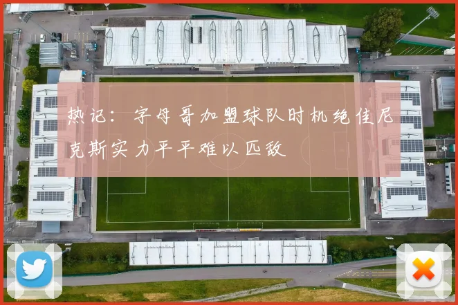 热记：字母哥加盟球队时机绝佳尼克斯实力平平难以匹敌