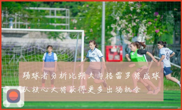 踢球者分析比朔夫与格雷罗将成球队核心大将获得更多出场机会