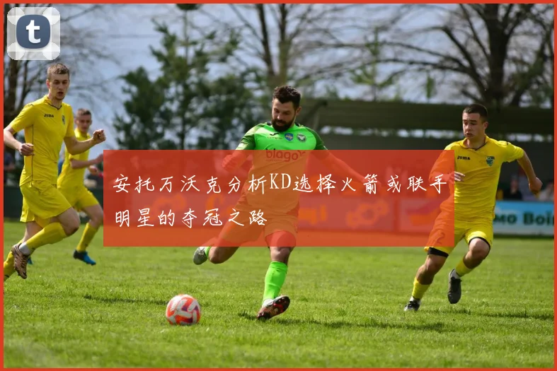安托万沃克分析KD选择火箭或联手明星的夺冠之路