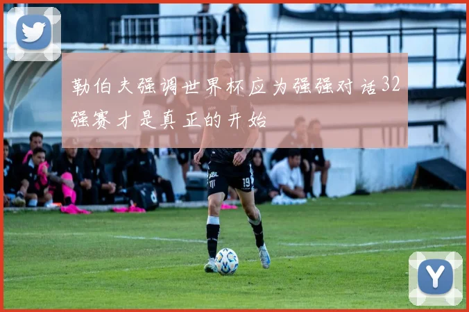 勒伯夫强调世界杯应为强强对话32强赛才是真正的开始