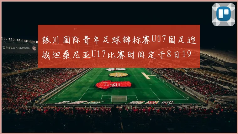 银川国际青年足球锦标赛U17国足迎战坦桑尼亚U17比赛时间定于8日19点35分